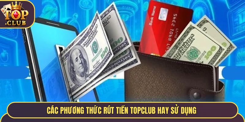 Các phương thức rút tiền TopClub hay sử dụng 