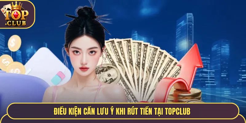 Điều kiện cần lưu ý khi rút tiền tại TopClub 