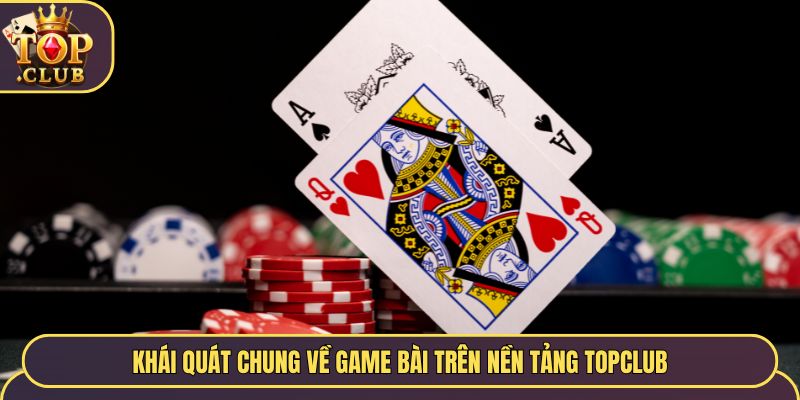 Khái quát chung về game bài trên nền tảng TopClub
