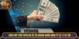 Cách Rút Tiền TopClub Về Tài Khoản Ngân Hàng Tỷ Lệ 1:1 Uy Tín