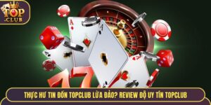 Thực Hư Tin Đồn TopClub Lừa Đảo? Review Độ Uy Tín Cổng Game